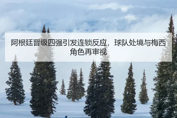 阿根廷晋级四强引发连锁反应，球队处境与梅西角色再审视