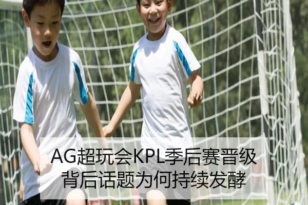 AG超玩会KPL季后赛晋级 背后话题为何持续发酵
