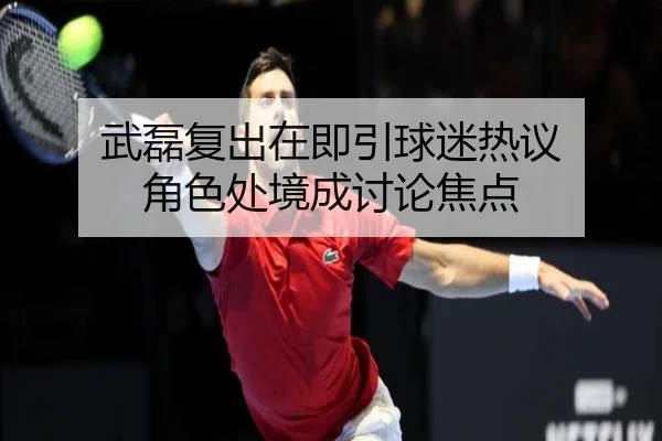 武磊复出在即引球迷热议 角色处境成讨论焦点